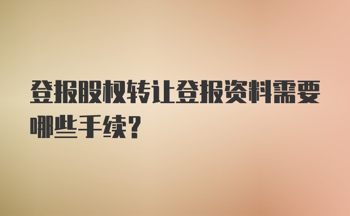 登报股权转让登报资料需要哪些手续？