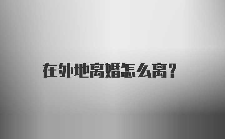 在外地离婚怎么离？