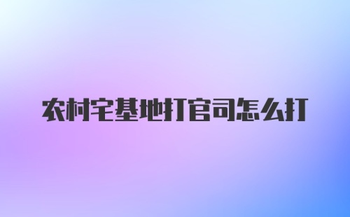 农村宅基地打官司怎么打