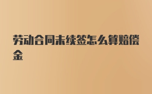 劳动合同未续签怎么算赔偿金