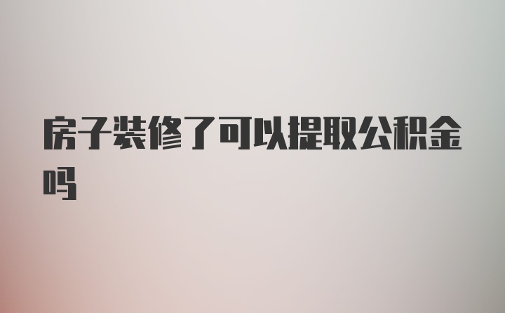 房子装修了可以提取公积金吗