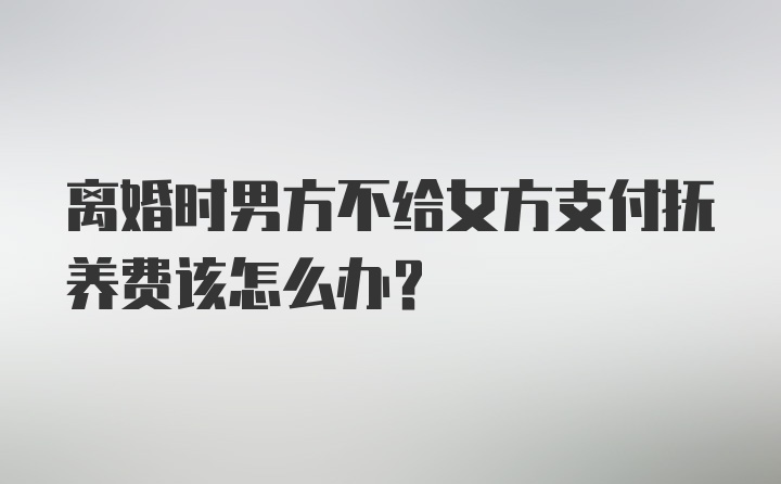 离婚时男方不给女方支付抚养费该怎么办？