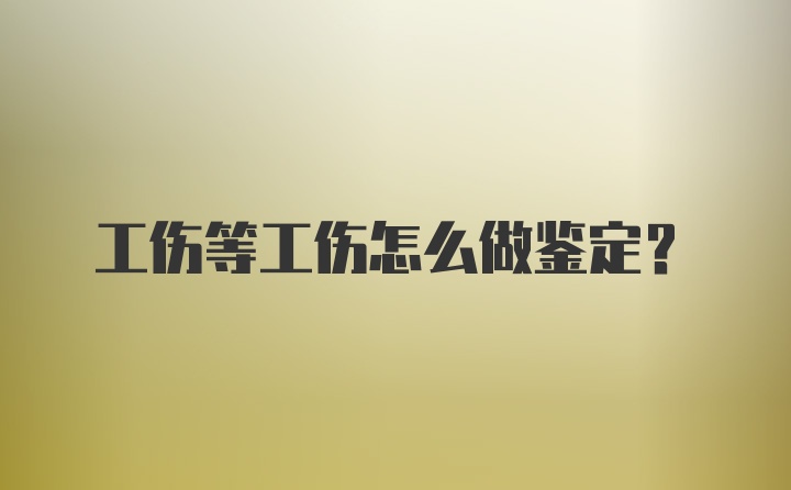 工伤等工伤怎么做鉴定？