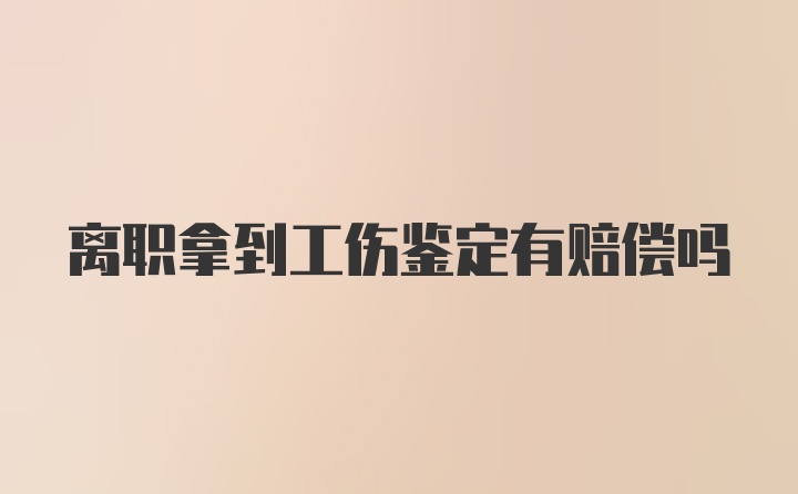 离职拿到工伤鉴定有赔偿吗