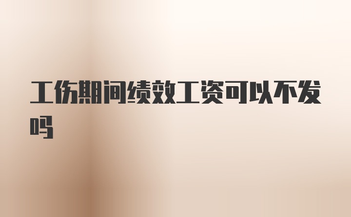 工伤期间绩效工资可以不发吗