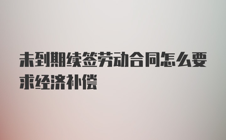 未到期续签劳动合同怎么要求经济补偿