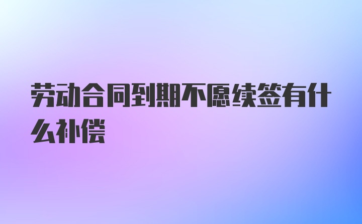 劳动合同到期不愿续签有什么补偿