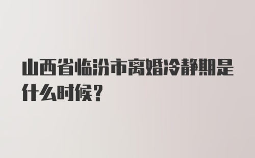 山西省临汾市离婚冷静期是什么时候？