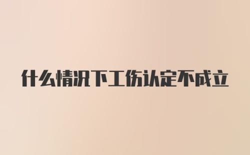 什么情况下工伤认定不成立