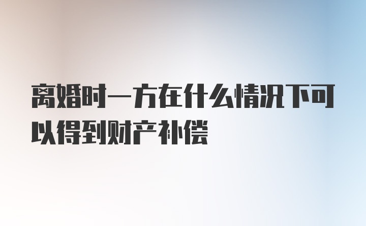 离婚时一方在什么情况下可以得到财产补偿