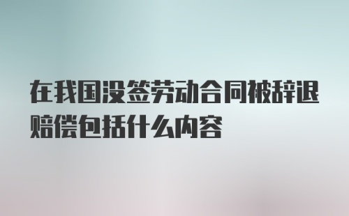 在我国没签劳动合同被辞退赔偿包括什么内容