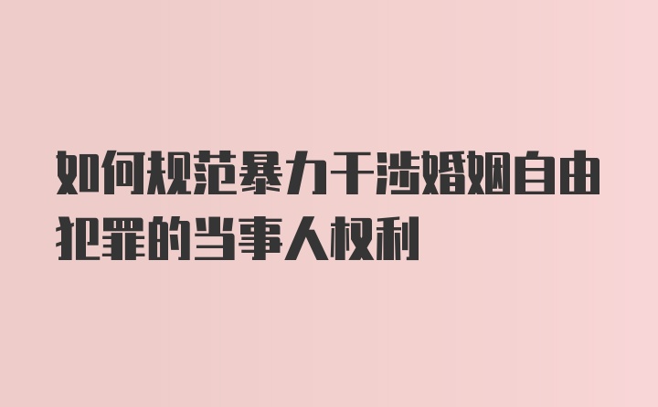 如何规范暴力干涉婚姻自由犯罪的当事人权利