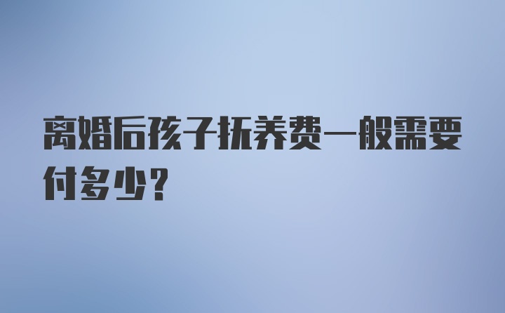 离婚后孩子抚养费一般需要付多少？