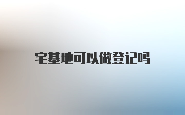 宅基地可以做登记吗