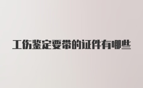 工伤鉴定要带的证件有哪些