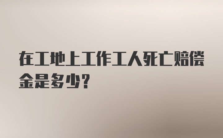 在工地上工作工人死亡赔偿金是多少?