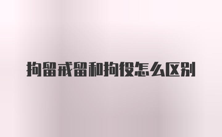 拘留戒留和拘役怎么区别