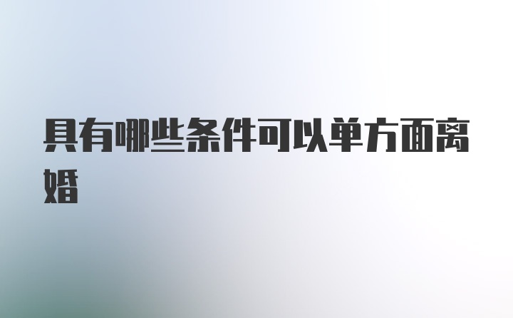 具有哪些条件可以单方面离婚