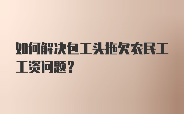 如何解决包工头拖欠农民工工资问题?