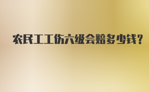 农民工工伤六级会赔多少钱？