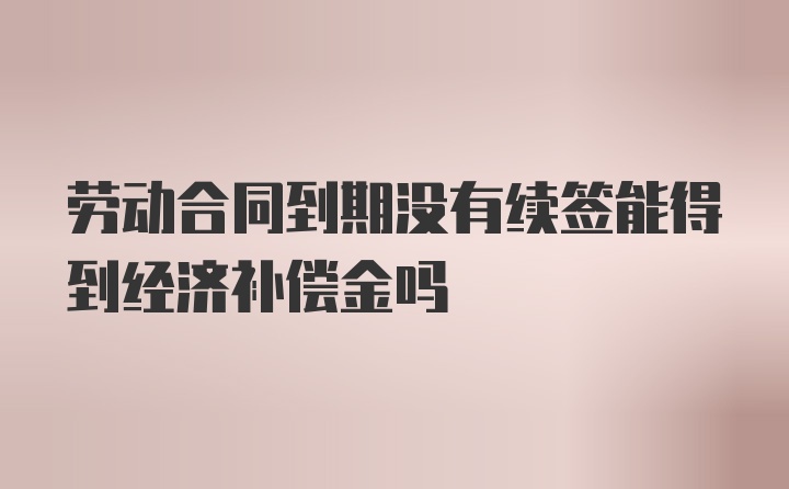 劳动合同到期没有续签能得到经济补偿金吗