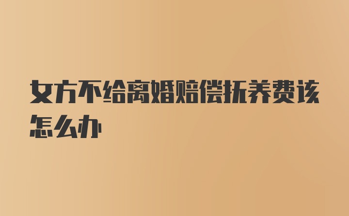 女方不给离婚赔偿抚养费该怎么办