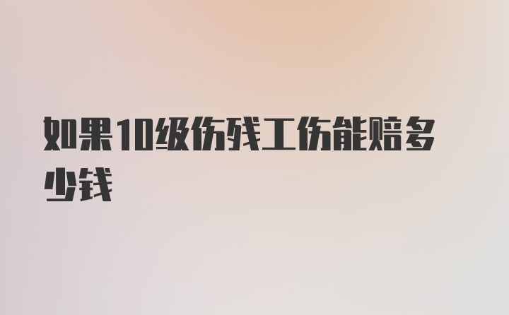 如果10级伤残工伤能赔多少钱