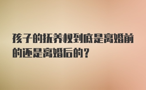 孩子的抚养权到底是离婚前的还是离婚后的？