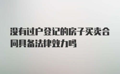 没有过户登记的房子买卖合同具备法律效力吗