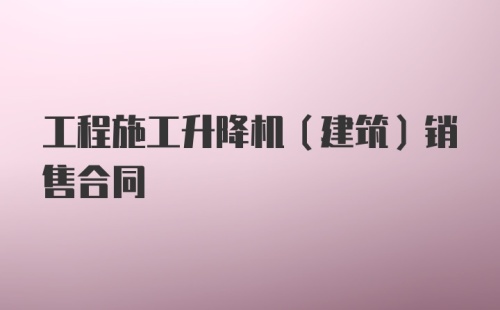 工程施工升降机（建筑）销售合同