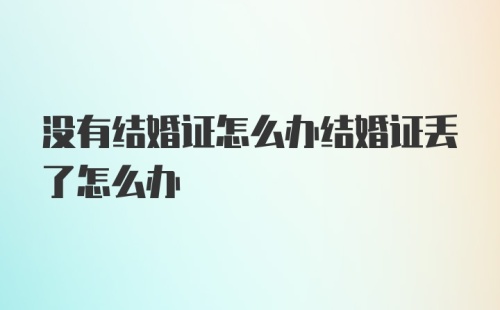 没有结婚证怎么办结婚证丢了怎么办