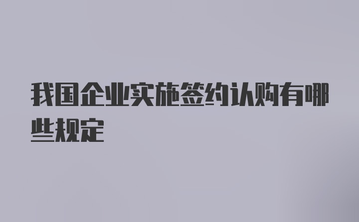 我国企业实施签约认购有哪些规定