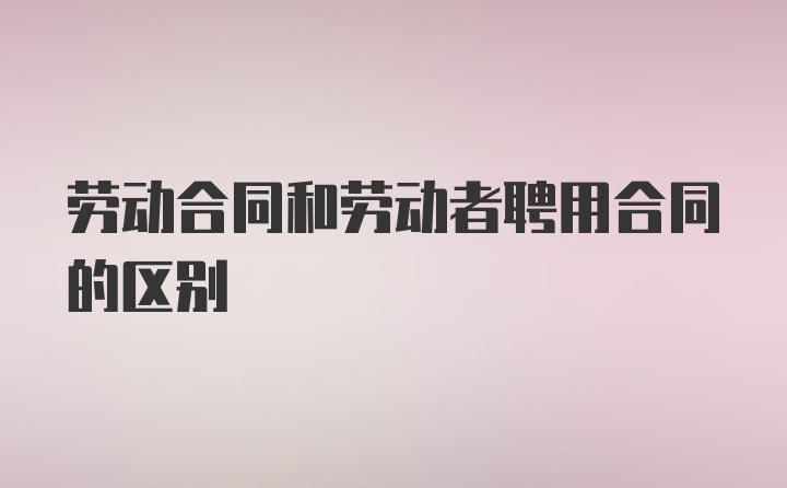 劳动合同和劳动者聘用合同的区别