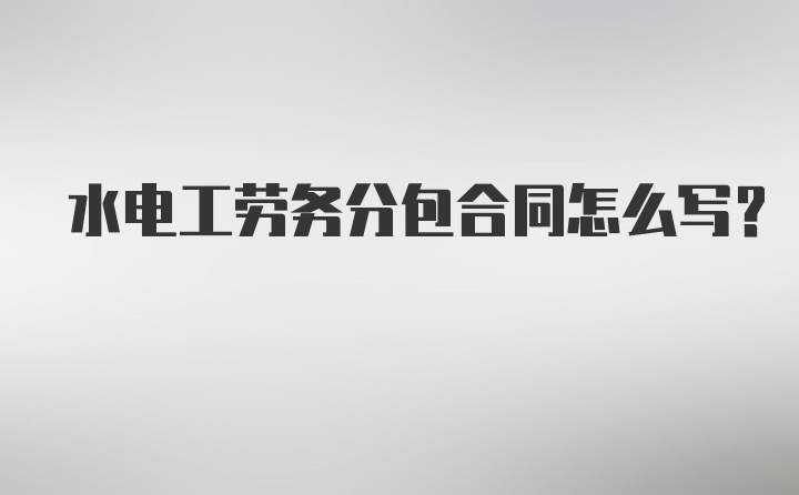 水电工劳务分包合同怎么写?