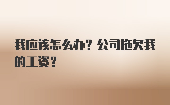 我应该怎么办?公司拖欠我的工资?