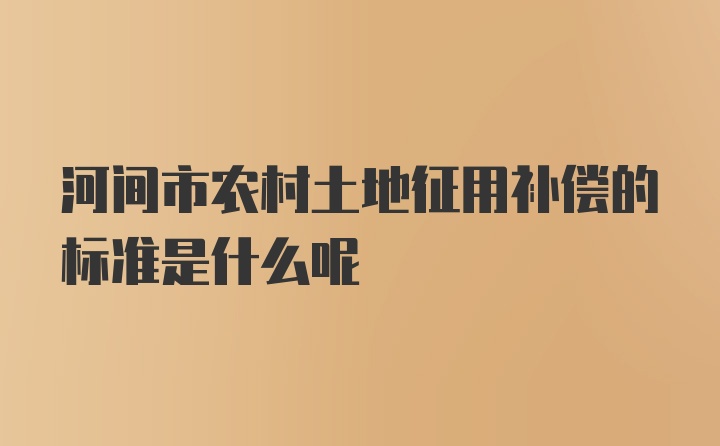 河间市农村土地征用补偿的标准是什么呢