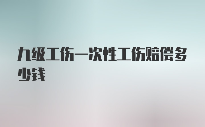 九级工伤一次性工伤赔偿多少钱