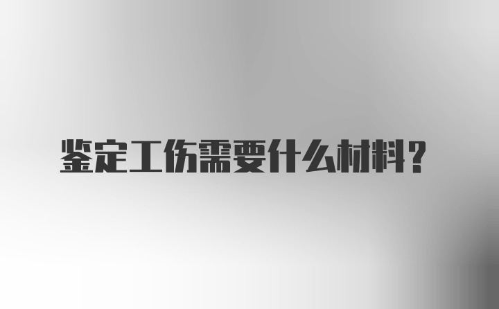 鉴定工伤需要什么材料？