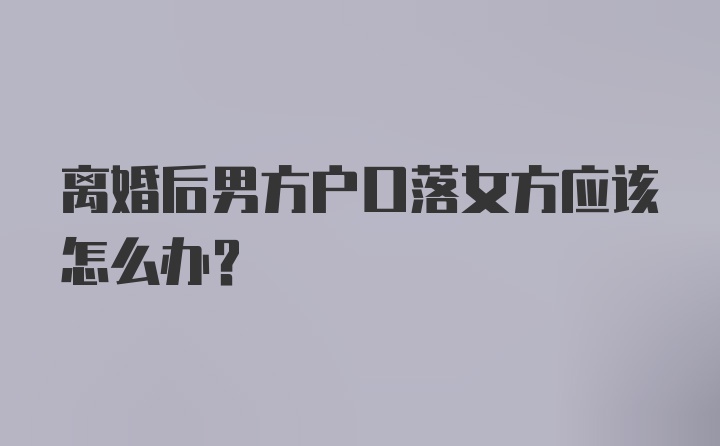 离婚后男方户口落女方应该怎么办?