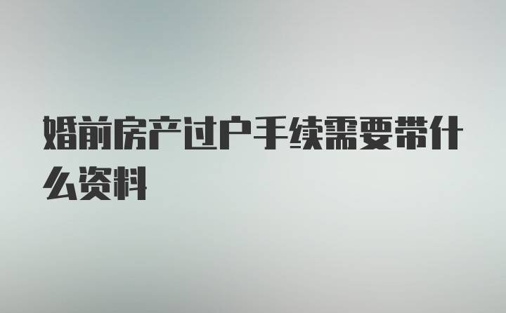 婚前房产过户手续需要带什么资料