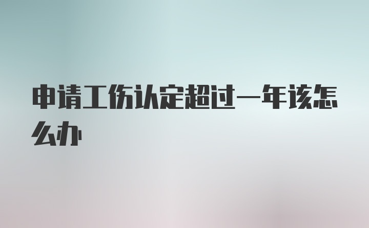 申请工伤认定超过一年该怎么办