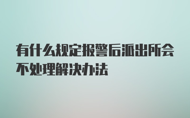 有什么规定报警后派出所会不处理解决办法