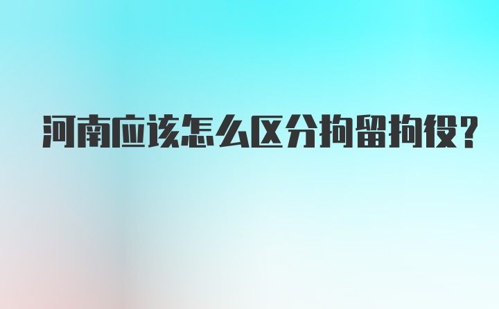 河南应该怎么区分拘留拘役？