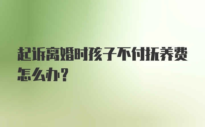 起诉离婚时孩子不付抚养费怎么办？