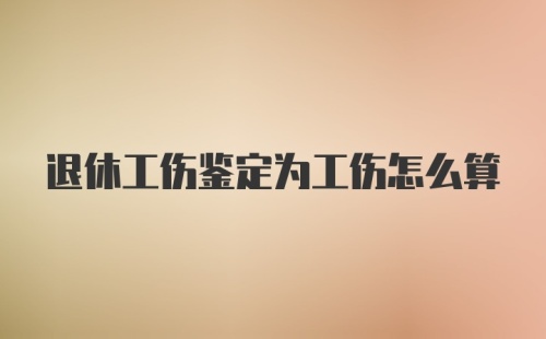 退休工伤鉴定为工伤怎么算