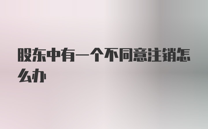 股东中有一个不同意注销怎么办