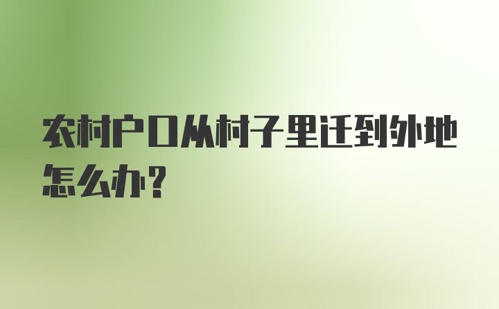 农村户口从村子里迁到外地怎么办?