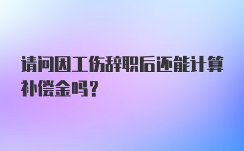 请问因工伤辞职后还能计算补偿金吗?