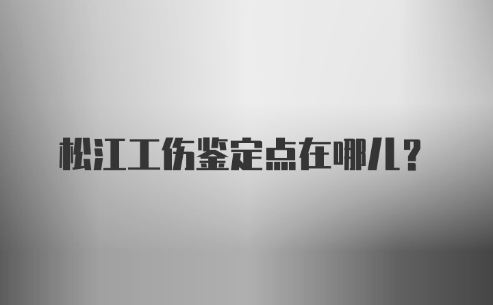 松江工伤鉴定点在哪儿？