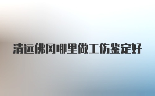 清远佛冈哪里做工伤鉴定好